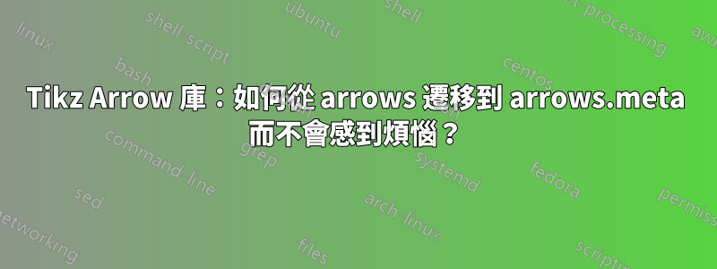 Tikz Arrow 庫：如何從 arrows 遷移到 arrows.meta 而不會感到煩惱？