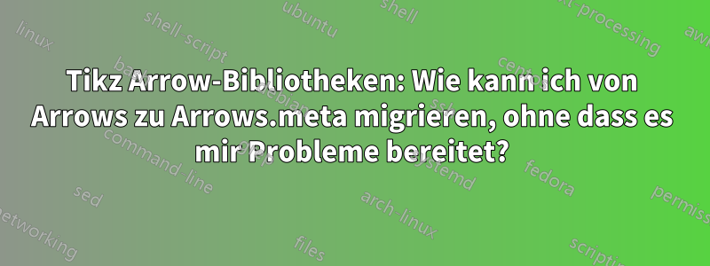 Tikz Arrow-Bibliotheken: Wie kann ich von Arrows zu Arrows.meta migrieren, ohne dass es mir Probleme bereitet?