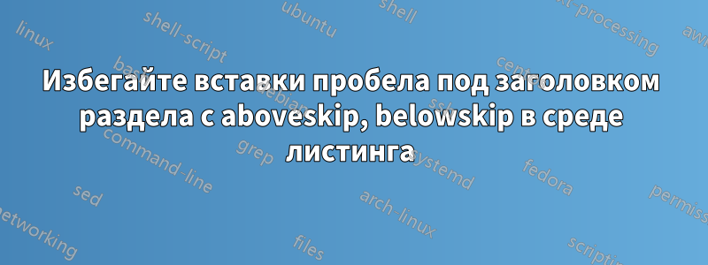 Избегайте вставки пробела под заголовком раздела с aboveskip, belowskip в среде листинга