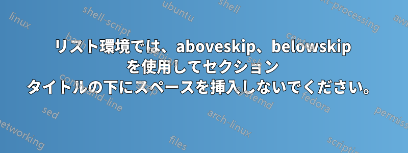 リスト環境では、aboveskip、belowskip を使用してセクション タイトルの下にスペースを挿入しないでください。