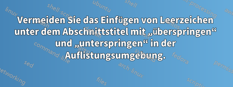 Vermeiden Sie das Einfügen von Leerzeichen unter dem Abschnittstitel mit „überspringen“ und „unterspringen“ in der Auflistungsumgebung.