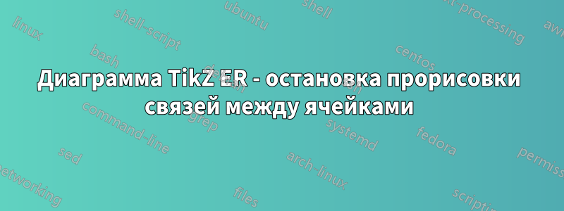 Диаграмма TikZ ER - остановка прорисовки связей между ячейками