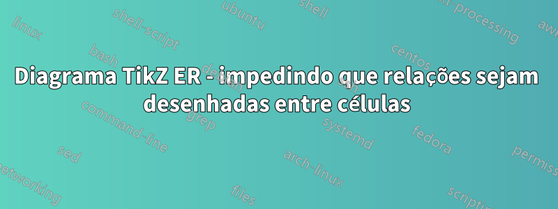 Diagrama TikZ ER - impedindo que relações sejam desenhadas entre células