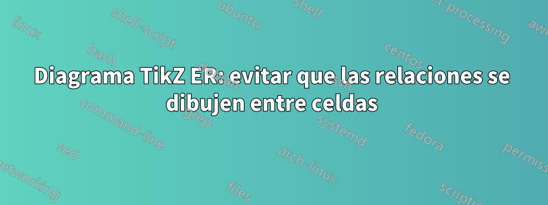 Diagrama TikZ ER: evitar que las relaciones se dibujen entre celdas