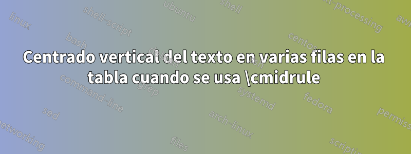 Centrado vertical del texto en varias filas en la tabla cuando se usa \cmidrule