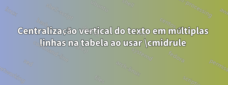 Centralização vertical do texto em múltiplas linhas na tabela ao usar \cmidrule