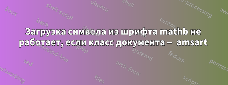 Загрузка символа из шрифта mathb не работает, если класс документа — amsart