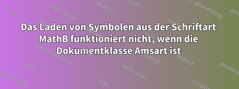 Das Laden von Symbolen aus der Schriftart MathB funktioniert nicht, wenn die Dokumentklasse Amsart ist