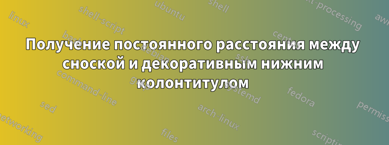 Получение постоянного расстояния между сноской и декоративным нижним колонтитулом