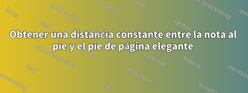 Obtener una distancia constante entre la nota al pie y el pie de página elegante