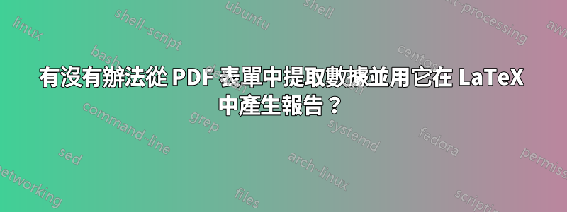 有沒有辦法從 PDF 表單中提取數據並用它在 LaTeX 中產生報告？