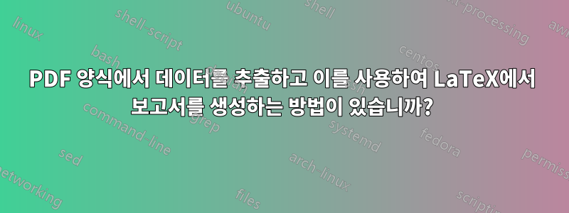 PDF 양식에서 데이터를 추출하고 이를 사용하여 LaTeX에서 보고서를 생성하는 방법이 있습니까?