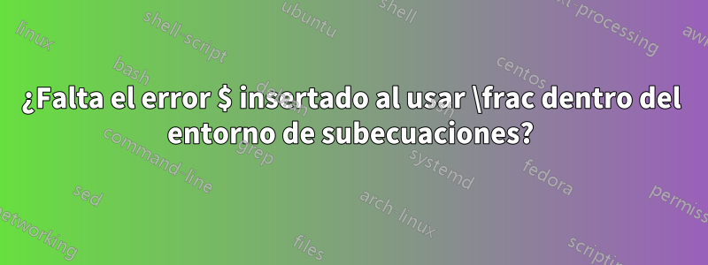 ¿Falta el error $ insertado al usar \frac dentro del entorno de subecuaciones?