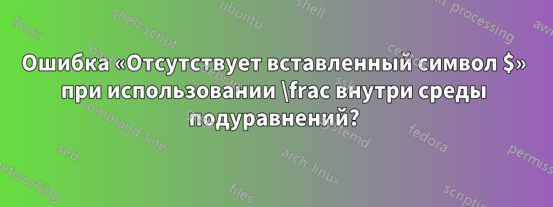 Ошибка «Отсутствует вставленный символ $» при использовании \frac внутри среды подуравнений?