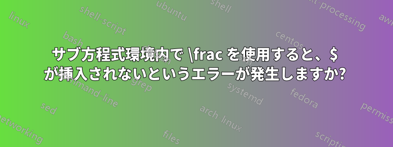 サブ方程式環境内で \frac を使用すると、$ が挿入されないというエラーが発生しますか?