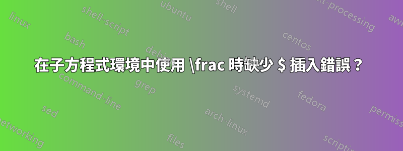 在子方程式環境中使用 \frac 時缺少 $ 插入錯誤？