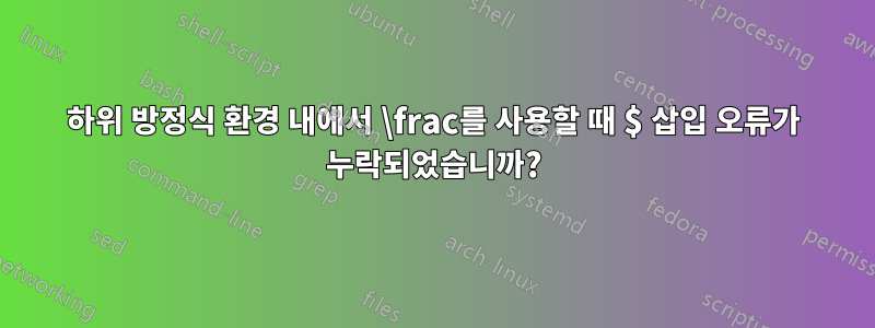 하위 방정식 환경 내에서 \frac를 사용할 때 $ 삽입 오류가 누락되었습니까?