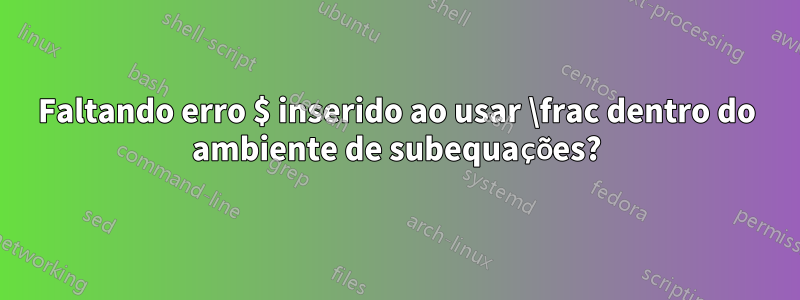 Faltando erro $ inserido ao usar \frac dentro do ambiente de subequações?