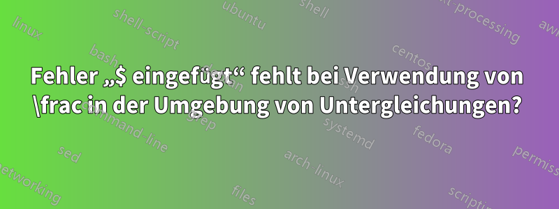 Fehler „$ eingefügt“ fehlt bei Verwendung von \frac in der Umgebung von Untergleichungen?