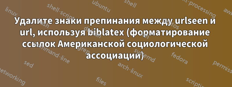 Удалите знаки препинания между urlseen и url, используя biblatex (форматирование ссылок Американской социологической ассоциации)