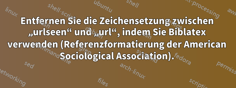 Entfernen Sie die Zeichensetzung zwischen „urlseen“ und „url“, indem Sie Biblatex verwenden (Referenzformatierung der American Sociological Association).