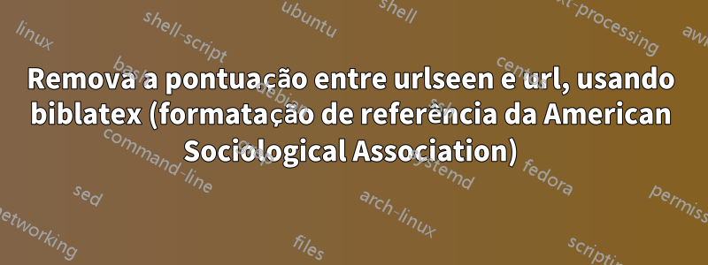 Remova a pontuação entre urlseen e url, usando biblatex (formatação de referência da American Sociological Association)