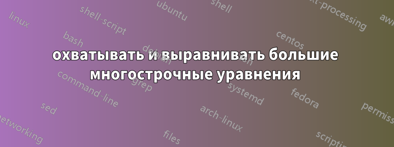 охватывать и выравнивать большие многострочные уравнения