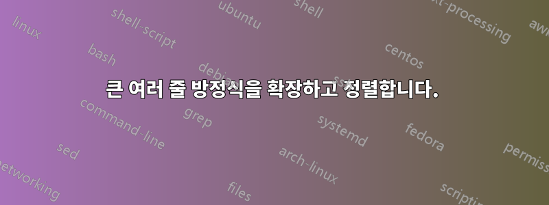 큰 여러 줄 방정식을 확장하고 정렬합니다.