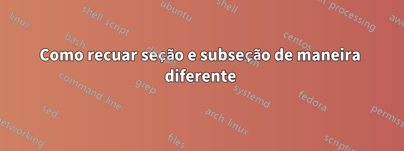 Como recuar seção e subseção de maneira diferente