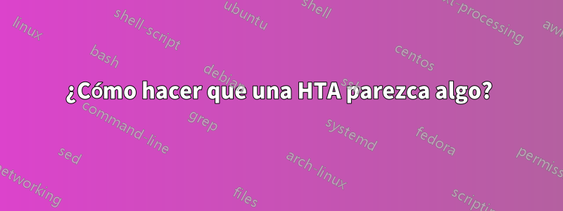 ¿Cómo hacer que una HTA parezca algo?