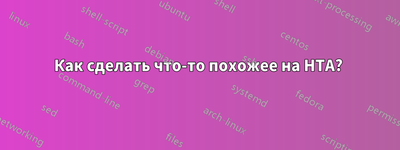 Как сделать что-то похожее на HTA?