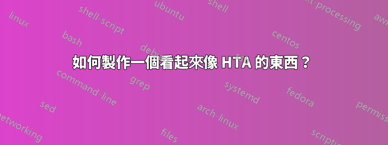 如何製作一個看起來像 HTA 的東西？