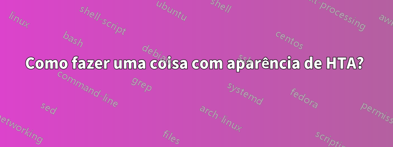 Como fazer uma coisa com aparência de HTA?