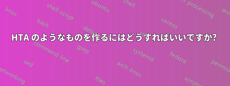 HTA のようなものを作るにはどうすればいいですか?