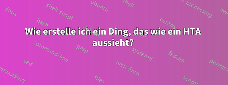 Wie erstelle ich ein Ding, das wie ein HTA aussieht?