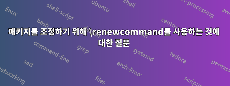 패키지를 조정하기 위해 \renewcommand를 사용하는 것에 대한 질문