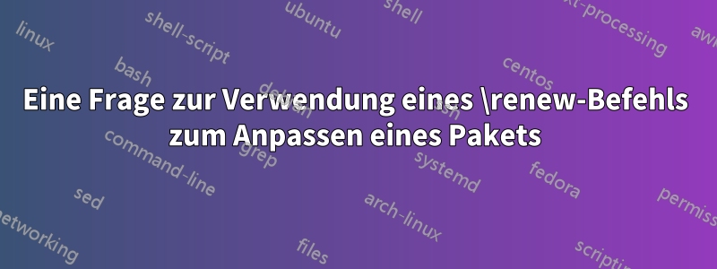 Eine Frage zur Verwendung eines \renew-Befehls zum Anpassen eines Pakets