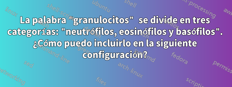 La palabra "granulocitos" se divide en tres categorías: "neutrófilos, eosinófilos y basófilos". ¿Cómo puedo incluirlo en la siguiente configuración?