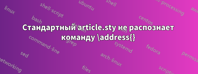 Стандартный article.sty не распознает команду \address{}