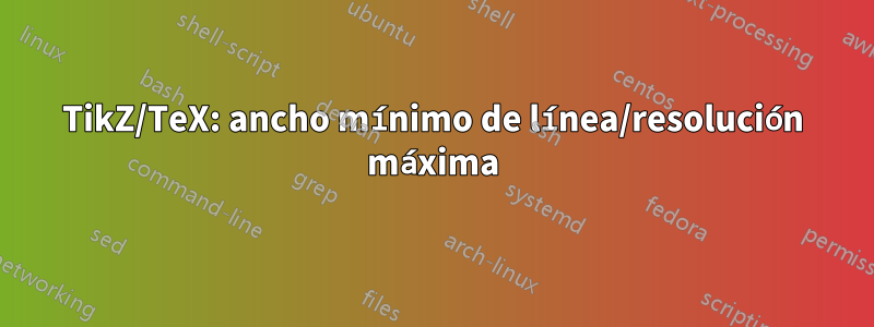 TikZ/TeX: ancho mínimo de línea/resolución máxima