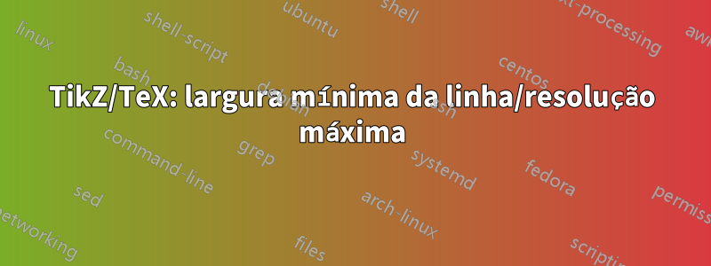 TikZ/TeX: largura mínima da linha/resolução máxima