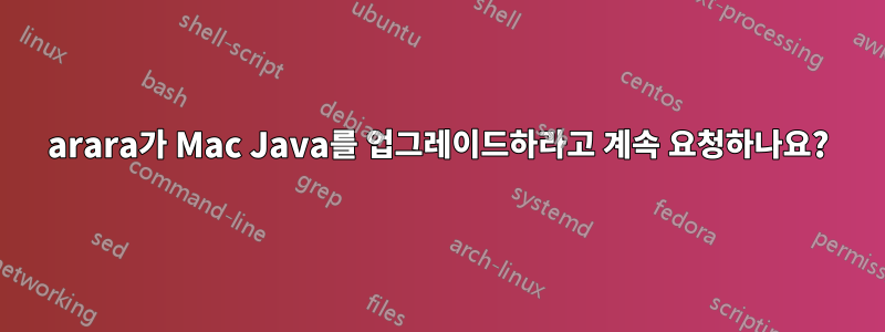 arara가 Mac Java를 업그레이드하라고 계속 요청하나요?