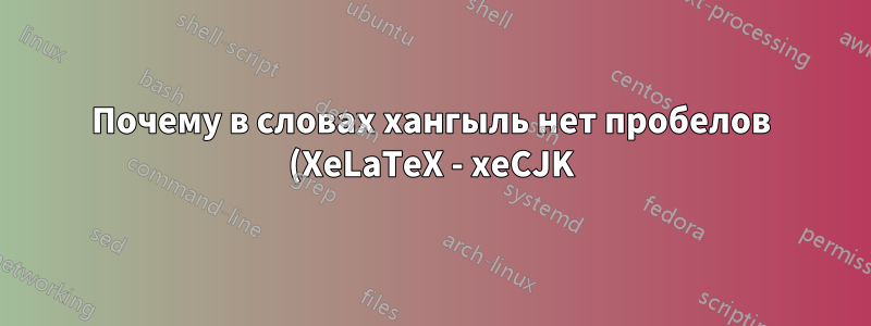 Почему в словах хангыль нет пробелов (XeLaTeX - xeCJK)
