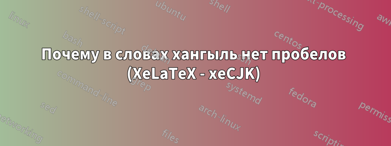 Почему в словах хангыль нет пробелов (XeLaTeX - xeCJK)