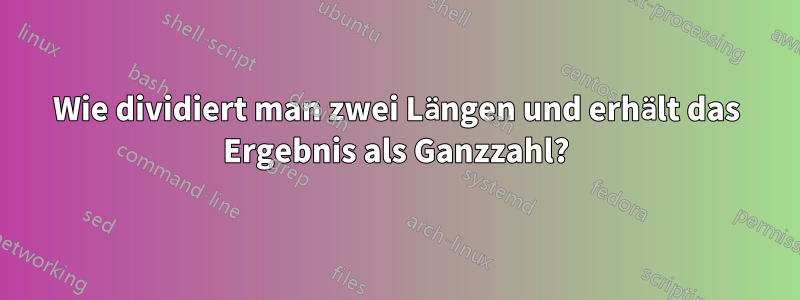 Wie dividiert man zwei Längen und erhält das Ergebnis als Ganzzahl?