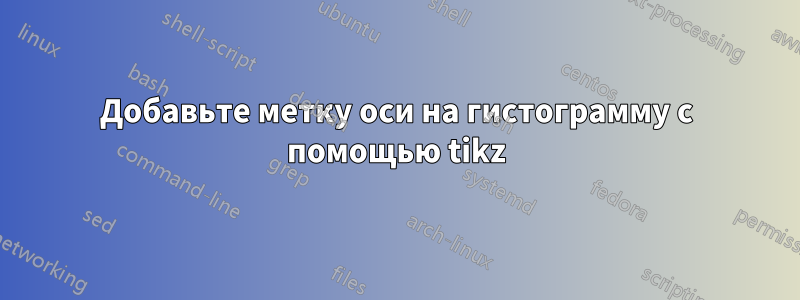 Добавьте метку оси на гистограмму с помощью tikz