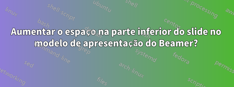 Aumentar o espaço na parte inferior do slide no modelo de apresentação do Beamer?