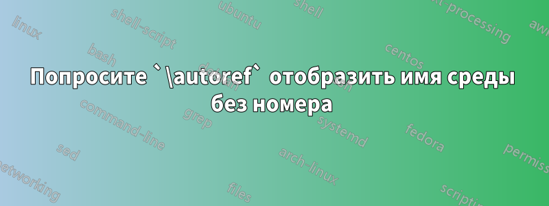 Попросите `\autoref` отобразить имя среды без номера