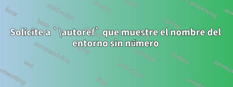 Solicite a `\autoref` que muestre el nombre del entorno sin número