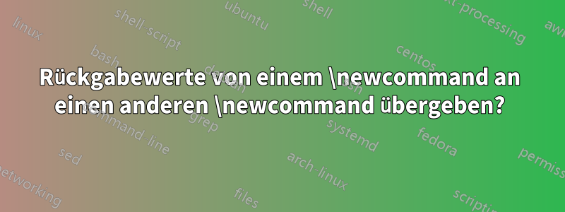 Rückgabewerte von einem \newcommand an einen anderen \newcommand übergeben?